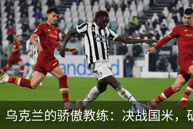 乌克兰的骄傲教练：决战国米，矿工不容小觑！